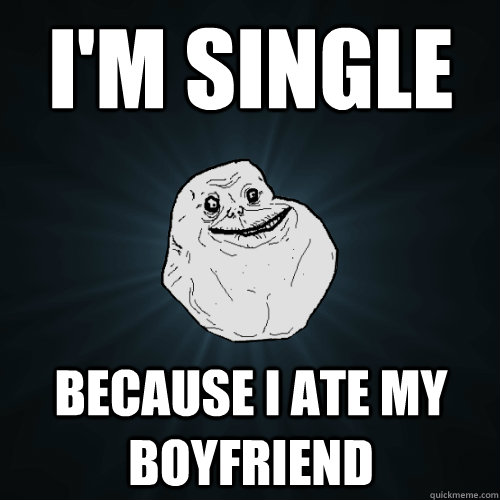 I'm single  because i ate my boyfriend  Forever Alone