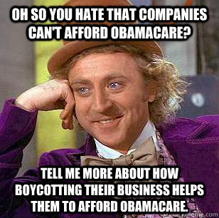 Oh so you hate that companies can't afford ObamaCare? Tell me more about how boycotting their business helps them to afford ObamaCare.  Condescending Wonka