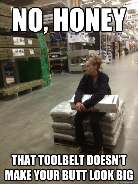 No, honey That toolbelt doesn't make your butt look big - No, honey That toolbelt doesn't make your butt look big  Lowes girl