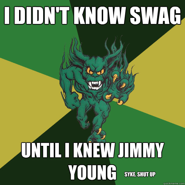 i didn't know swag until i knew jimmy young syke. shut up  Green Terror