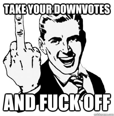 take your downvotes and fuck off  Middle Finger Guy