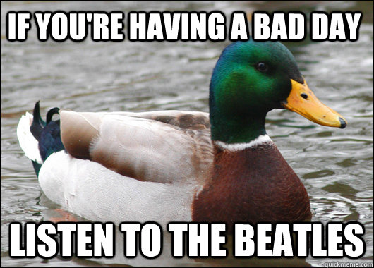 If you're having a bad day listen to the beatles  Actual Advice Mallard