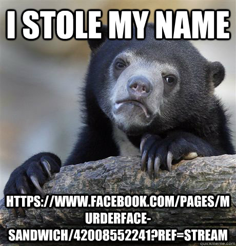 I stole my name https://www.facebook.com/pages/murderface-sandwich/42008552241?ref=stream  Confession Bear