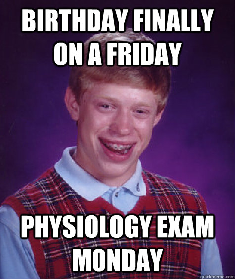 Birthday finally on a friday Physiology exam monday  Bad Luck Brian