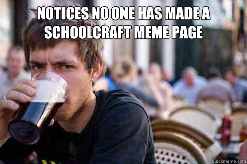 Notices no one has made a schoolcraft meme page   Lazy College Senior