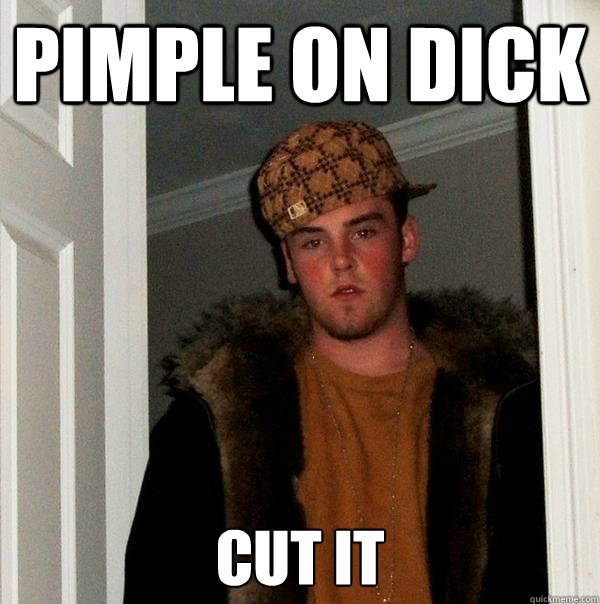 PIMPLE ON DICK CUT IT  Scumbag