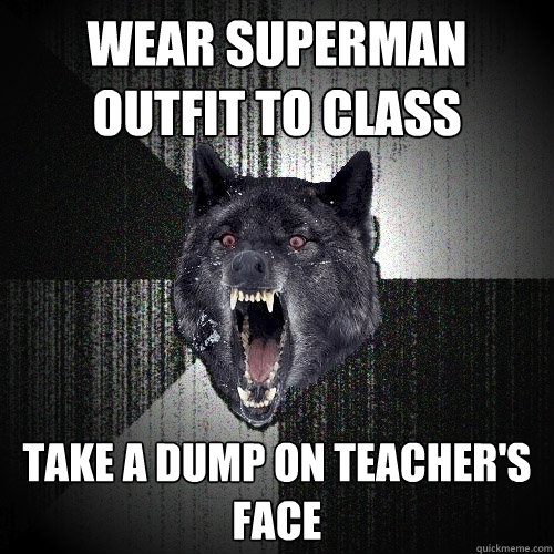 Wear superman outfit to class take a dump on teacher's face  Insanity Wolf