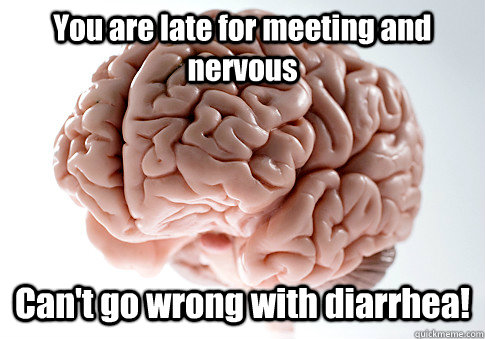 You are late for meeting and nervous Can't go wrong with diarrhea!  Scumbag Brain