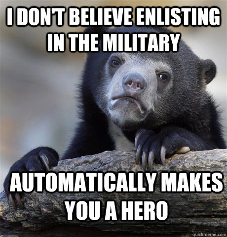 I don't believe enlisting in the military  Automatically makes you a hero  Confession Bear