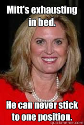 Mitt's exhausting in bed. He can never stick to one position. - Mitt's exhausting in bed. He can never stick to one position.  Ann Romney