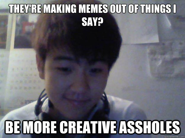 they're making memes out of things I say? be more creative assholes  David Kim