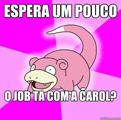 Espera um pouco O Job ta com a Carol?  Slowpoke