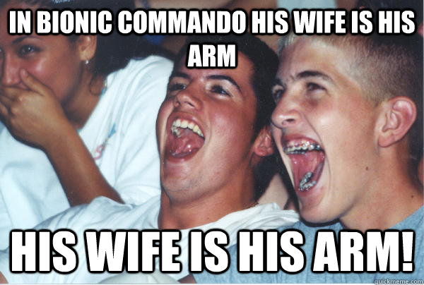 In Bionic commando his wife is his arm His wife is his arm!  Immature High Schoolers