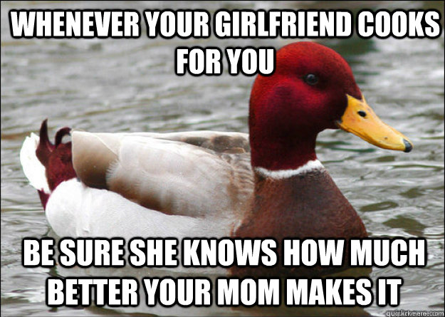 Whenever your girlfriend cooks for you be sure she knows how much better your mom makes it  Malicious Advice Mallard