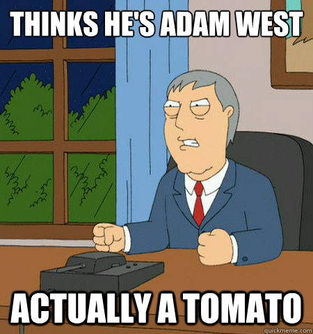 Thinks he's Adam West Actually a tomato   