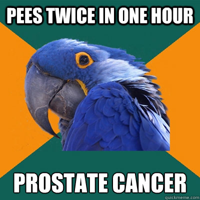 Pees twice in one hour PROSTATE CANCER  Paranoid Parrot