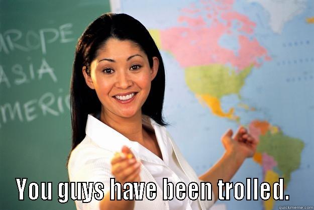  YOU GUYS HAVE BEEN TROLLED.  Unhelpful High School Teacher