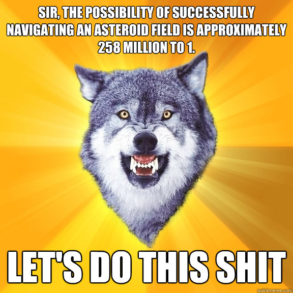Sir, the possibility of successfully navigating an asteroid field is approximately 258 million to 1. 

 LET'S DO THIS SHIT - Sir, the possibility of successfully navigating an asteroid field is approximately 258 million to 1. 

 LET'S DO THIS SHIT  Courage Wolf
