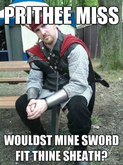 Prithee Miss Wouldst mine sword fit thine sheath?  
