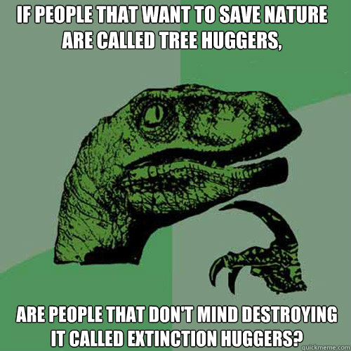 If people that want to save nature are called Tree Huggers, are people that don't mind destroying it called Extinction Huggers? - If people that want to save nature are called Tree Huggers, are people that don't mind destroying it called Extinction Huggers?  Philosoraptor