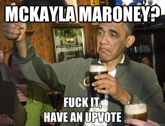 McKayla Maroney? Fuck it,
have an upvote - McKayla Maroney? Fuck it,
have an upvote  Upvoting Obama