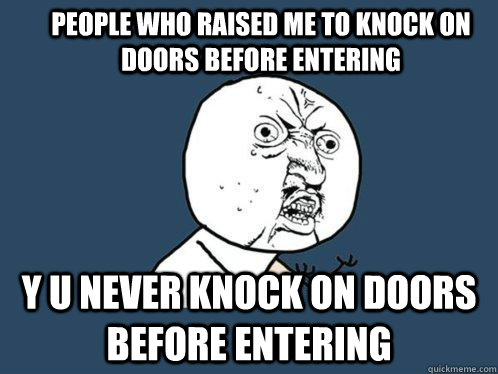 People who raised me to knock on doors before entering y u never knock on doors before entering  Y U No