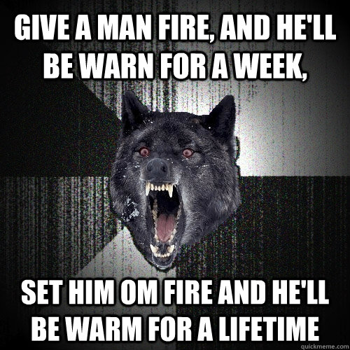 Give a man fire, and he'll be warn for a week, set him om fire and he'll be warm for a lifetime  Insanity Wolf