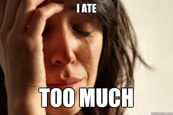 I ate too much  First World Problems