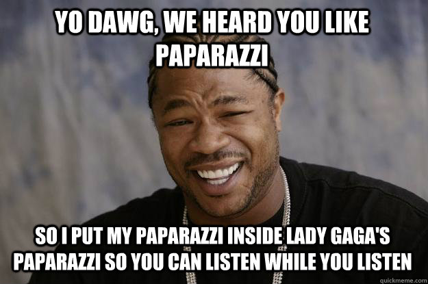 Yo dawg, we heard you like Paparazzi So I put my paparazzi inside Lady Gaga's paparazzi so you can listen while you listen - Yo dawg, we heard you like Paparazzi So I put my paparazzi inside Lady Gaga's paparazzi so you can listen while you listen  Xzibit meme