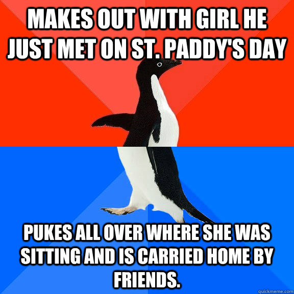 Makes out with girl he just met on St. Paddy's day Pukes all over where she was sitting and is carried home by friends.  Socially Awesome Awkward Penguin
