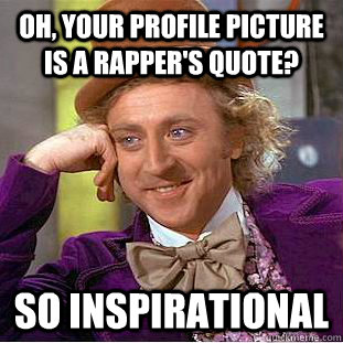 Oh, your profile picture is a rapper's quote? So inspirational  Creepy Wonka