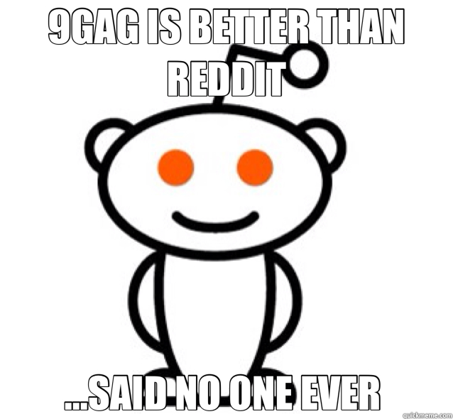 9GAG IS BETTER THAN REDDIT ...SAID NO ONE EVER   
