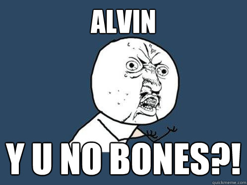 ALVIN Y U NO bones?!  Y U No