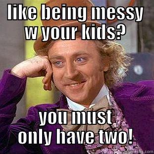 LIKE BEING MESSY W YOUR KIDS? YOU MUST ONLY HAVE TWO! Condescending Wonka