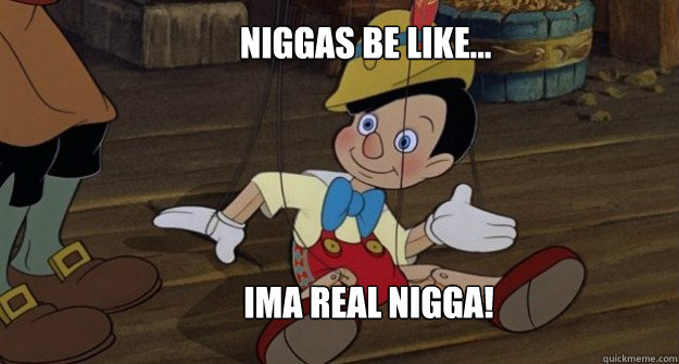 Niggas be like... IMA REAL NIGGA!  Fake niggas