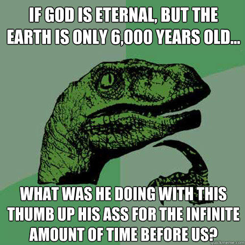 If God is eternal, but the Earth is only 6,000 years old... what was he doing with this thumb up his ass for the infinite amount of time before us? - If God is eternal, but the Earth is only 6,000 years old... what was he doing with this thumb up his ass for the infinite amount of time before us?  Philosoraptor