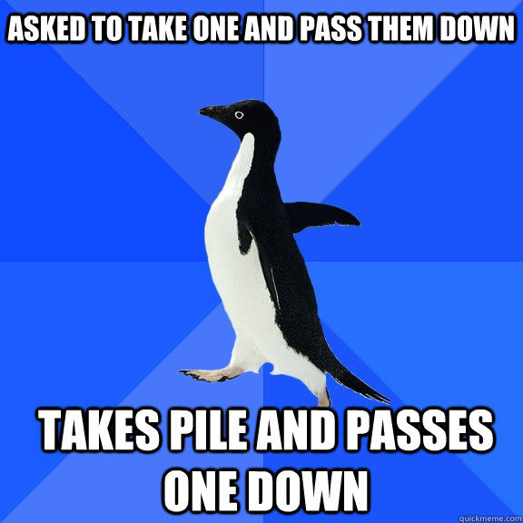 Asked to Take one and pass them down Takes pile and passes one down  Socially Awkward Penguin