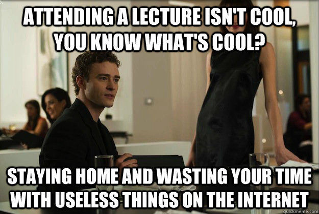 attending a lecture isn't cool, you know what's cool?  staying home and wasting your time with useless things on the internet - attending a lecture isn't cool, you know what's cool?  staying home and wasting your time with useless things on the internet  sean