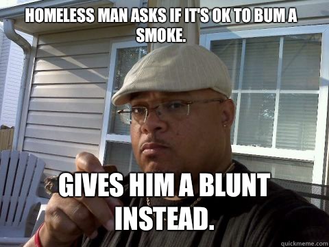 HOMELESS MAN ASKS IF IT'S OK TO BUM A SMOKE. GIVES HIM A BLUNT INSTEAD.  Ghetto Good Guy Greg