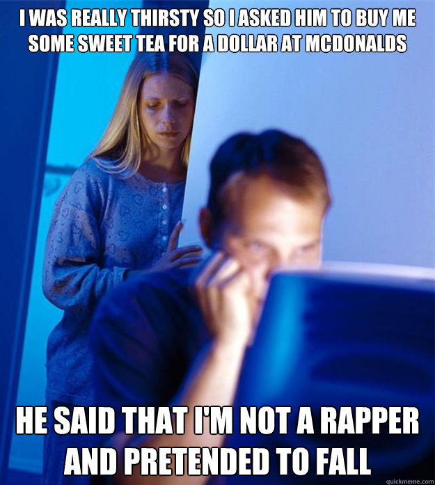 I was really thirsty so I asked him to buy me some sweet tea for a dollar at McDonalds He said that I'm not a rapper and pretended to fall  Redditors Wife