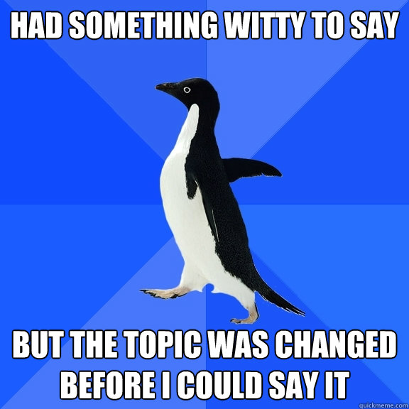 Had something witty to say But the topic was changed before i could say it  Socially Awkward Penguin