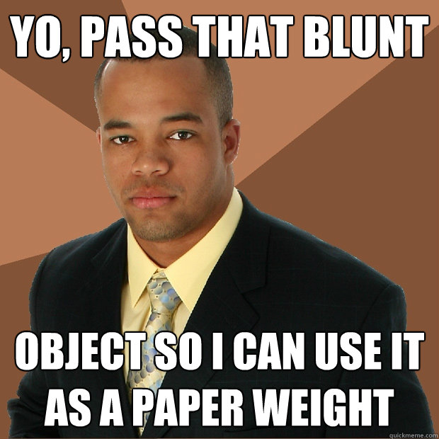 Yo, pass that blunt object so i can use it as a paper weight  Successful Black Man