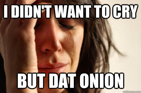 I didn't want to cry but dat onion  First World Problems
