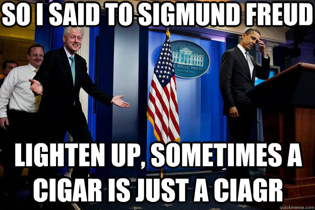 So I said to Sigmund freud Lighten up, sometimes a cigar is just a ciagr - So I said to Sigmund freud Lighten up, sometimes a cigar is just a ciagr  Inappropriate Timing Bill Clinton