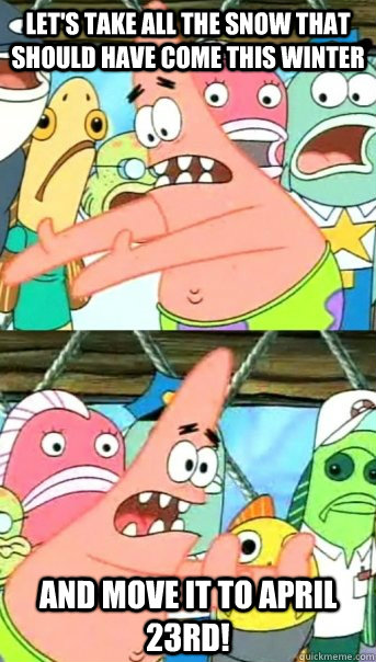 Let's take all the snow that should have come this winter and move it to April 23rd!  Push it somewhere else Patrick