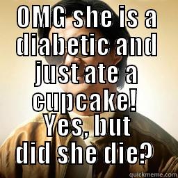 OMG SHE IS A DIABETIC AND JUST ATE A CUPCAKE!  YES, BUT DID SHE DIE?  Mr Chow