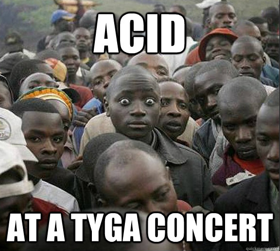 Acid at a tyga concert  