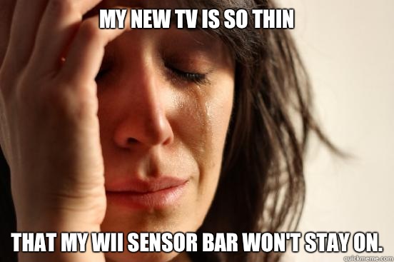 My new TV is so thin That my wii sensor bar won't stay on.  First World Problems