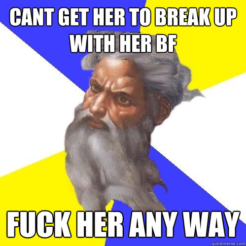 Cant get her to break up with her BF Fuck her any way  Advice God