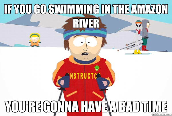 If you go swimming in the amazon river  You're gonna have a bad time  Super Cool Ski Instructor
